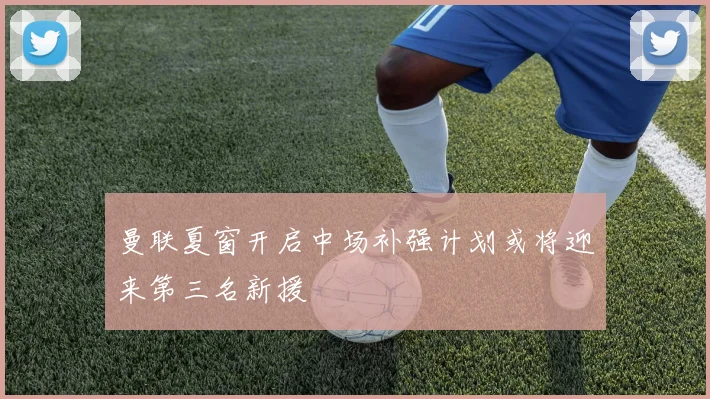 曼联夏窗开启中场补强计划或将迎来第三名新援