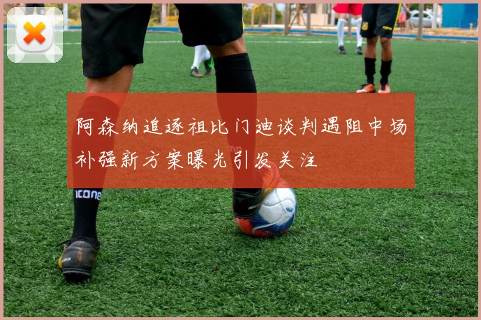 阿森纳追逐祖比门迪谈判遇阻中场补强新方案曝光引发关注