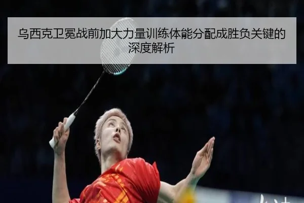 乌西克卫冕战前加大力量训练体能分配成胜负关键的深度解析