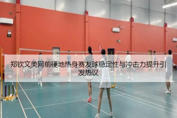 郑钦文美网前硬地热身赛发球稳定性与冲击力提升引发热议