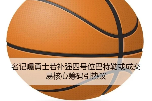 名记曝勇士若补强四号位巴特勒或成交易核心筹码引热议